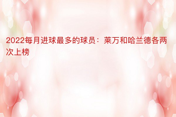 2022每月进球最多的球员：莱万和哈兰德各两次上榜