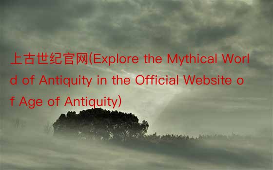 上古世纪官网(Explore the Mythical World of Antiquity in the Official Website of Age of Antiquity)